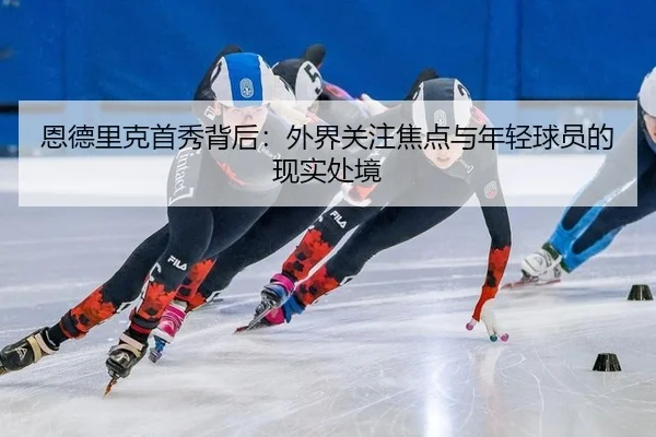 恩德里克首秀背后：外界关注焦点与年轻球员的现实处境